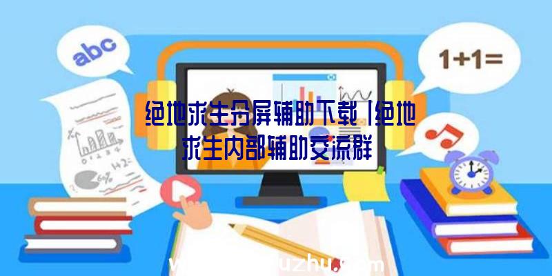 「绝地求生分屏辅助下载」|绝地求生内部辅助交流群